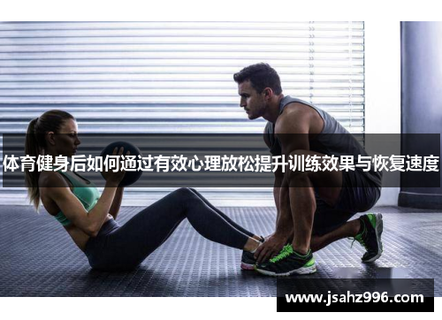 体育健身后如何通过有效心理放松提升训练效果与恢复速度