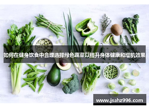 如何在健身饮食中合理选择绿色蔬菜以提升身体健康和增肌效果